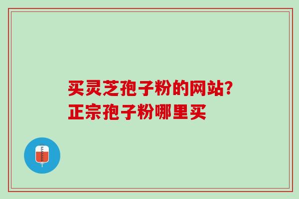 买灵芝孢子粉的网站？正宗孢子粉哪里买