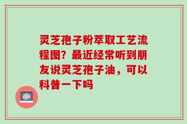 灵芝孢子粉萃取工艺流程图？近经常听到朋友说灵芝孢子油，可以科普一下吗