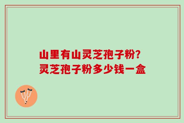 山里有山灵芝孢子粉？灵芝孢子粉多少钱一盒