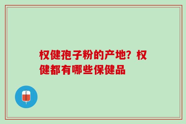 权健孢子粉的产地？权健都有哪些保健品