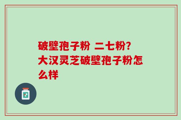 破壁孢子粉 二七粉？大汉灵芝破壁孢子粉怎么样