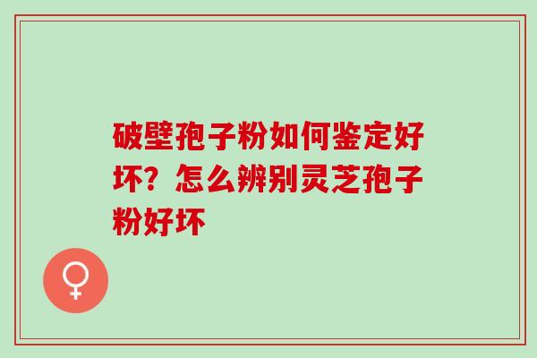 破壁孢子粉如何鉴定好坏？怎么辨别灵芝孢子粉好坏