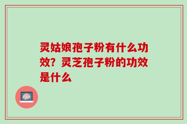 灵姑娘孢子粉有什么功效？灵芝孢子粉的功效是什么