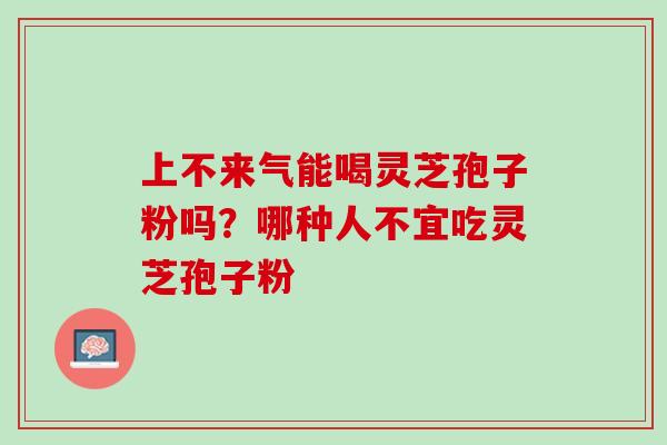 上不来气能喝灵芝孢子粉吗？哪种人不宜吃灵芝孢子粉