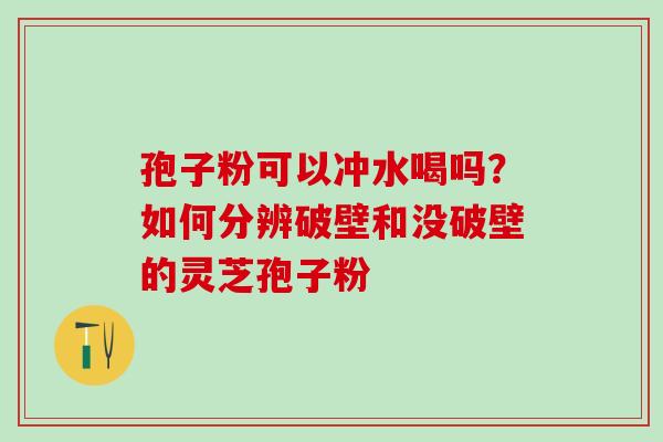 孢子粉可以冲水喝吗？如何分辨破壁和没破壁的灵芝孢子粉