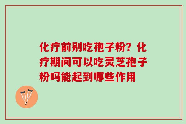 化疗前别吃孢子粉？化疗期间可以吃灵芝孢子粉吗能起到哪些作用