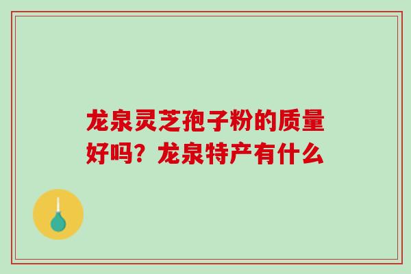 龙泉灵芝孢子粉的质量好吗？龙泉特产有什么