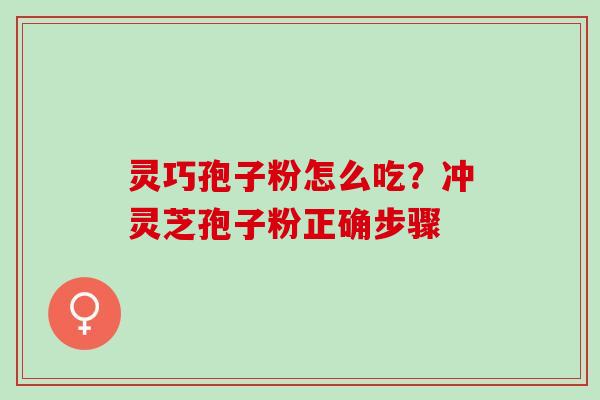 灵巧孢子粉怎么吃？冲灵芝孢子粉正确步骤