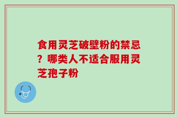 食用灵芝破壁粉的禁忌？哪类人不适合服用灵芝孢子粉