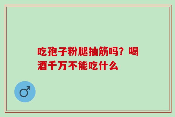 吃孢子粉腿抽筋吗?喝酒千万不能吃什么 吃孢子粉腿抽筋吗?喝酒千万不能吃什么