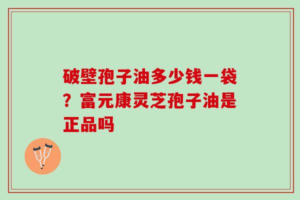 破壁孢子油多少钱一袋？富元康灵芝孢子油是正品吗