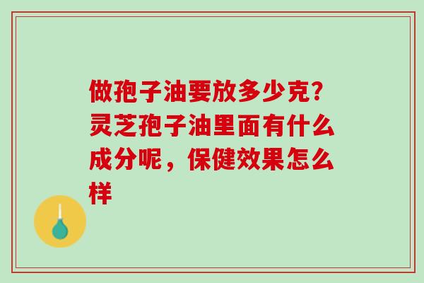 做孢子油要放多少克?灵芝孢子油里面有什么成分呢,保健效果怎么样 做孢子油要放多少克?灵芝孢子油里面有什么成分呢,保健效果怎么样