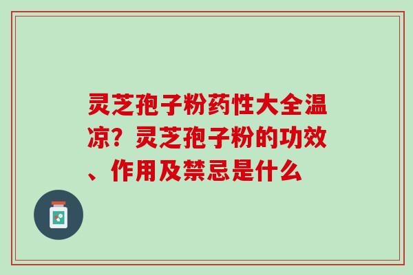 灵芝孢子粉大全温凉?灵芝孢子粉的功效、作用及禁忌是什么 灵芝孢子粉大全温凉?灵芝孢子粉的功效、作用及禁忌是什么
