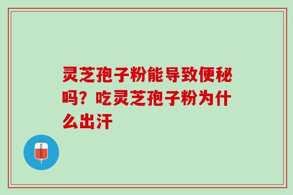 灵芝孢子粉能导致便秘吗？吃灵芝孢子粉为什么出汗
