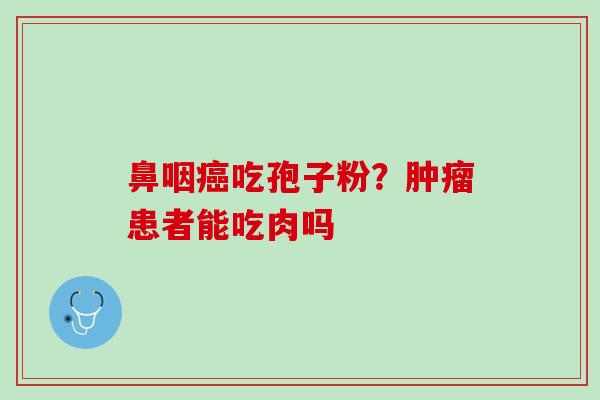 鼻咽吃孢子粉？患者能吃肉吗