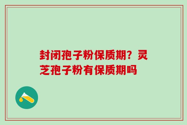 封闭孢子粉保质期？灵芝孢子粉有保质期吗