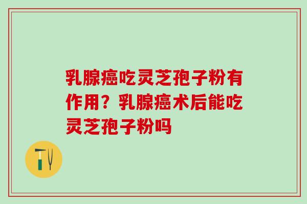 乳腺吃灵芝孢子粉有作用?乳腺术后能吃灵芝孢子粉吗 乳腺吃灵芝孢子粉有作用?乳腺术后能吃灵芝孢子粉吗