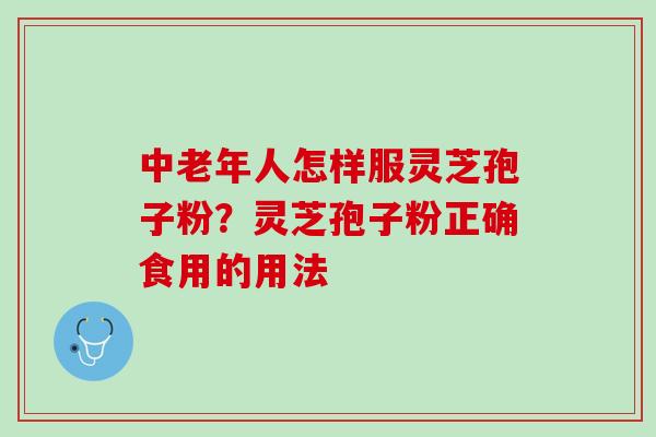 中老年人怎样服灵芝孢子粉？灵芝孢子粉正确食用的用法