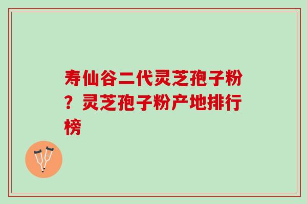 寿仙谷二代灵芝孢子粉？灵芝孢子粉产地排行榜
