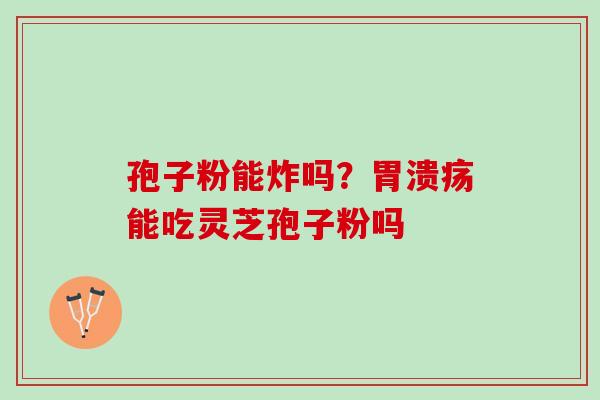 孢子粉能炸吗？胃溃疡能吃灵芝孢子粉吗