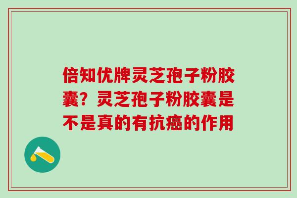 倍知优牌灵芝孢子粉胶囊?灵芝孢子粉胶囊是不是真的有抗的作用 倍知优牌灵芝孢子粉胶囊?灵芝孢子粉胶囊是不是真的有抗的作用