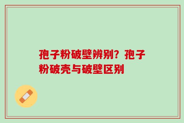 孢子粉破壁辨别？孢子粉破壳与破壁区别