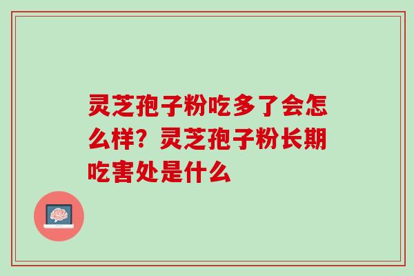 灵芝孢子粉吃多了会怎么样?灵芝孢子粉长期吃害处是什么 灵芝孢子粉吃多了会怎么样?灵芝孢子粉长期吃害处是什么