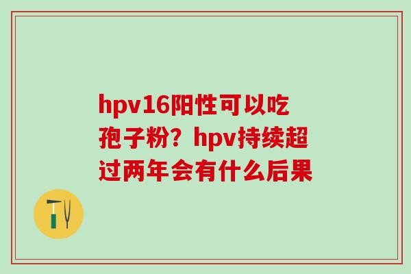 hpv16阳性可以吃孢子粉？hpv持续超过两年会有什么后果