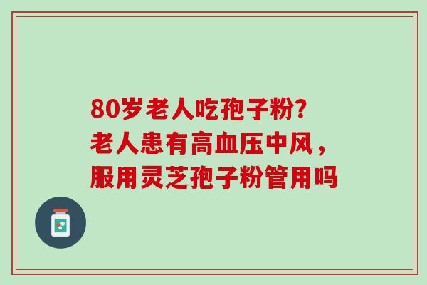 80岁老人吃孢子粉？老人患有高血压中风，服用灵芝孢子粉管用吗