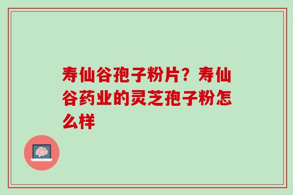 寿仙谷孢子粉片？寿仙谷药业的灵芝孢子粉怎么样