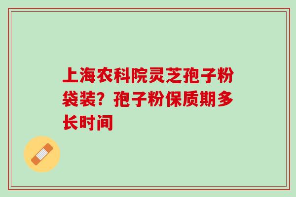 上海农科院灵芝孢子粉袋装?孢子粉保质期多长时间 上海农科院灵芝孢子粉袋装?孢子粉保质期多长时间