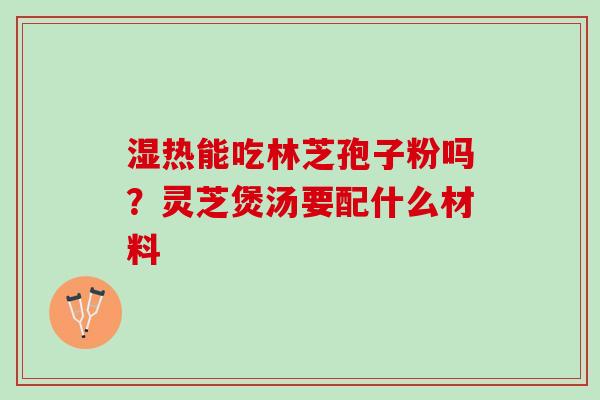 湿热能吃林芝孢子粉吗?灵芝煲汤要配什么材料 湿热能吃林芝孢子粉吗?灵芝煲汤要配什么材料