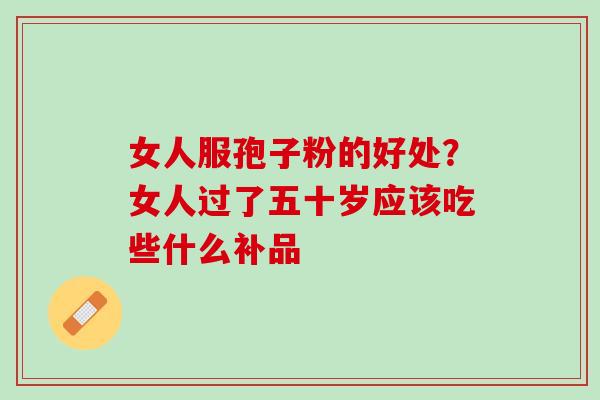 女人服孢子粉的好处？女人过了五十岁应该吃些什么补品