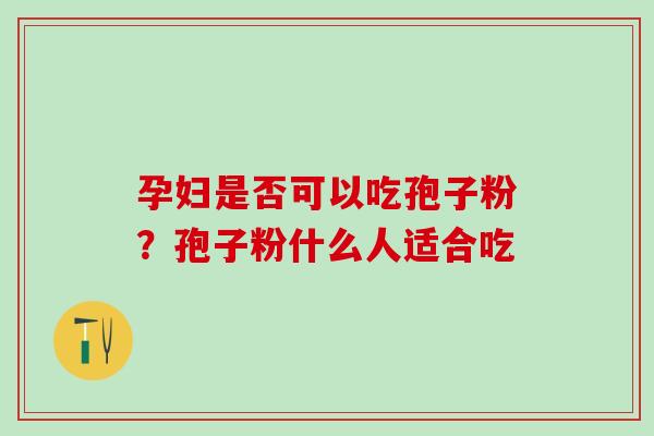 孕妇是否可以吃孢子粉?孢子粉什么人适合吃 孕妇是否可以吃孢子粉?孢子粉什么人适合吃