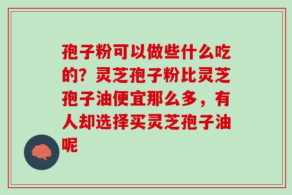 孢子粉可以做些什么吃的?灵芝孢子粉比灵芝孢子油便宜那么多,有人却选择买灵芝孢子油呢 孢子粉可以做些什么吃的?灵芝孢子粉比灵芝孢子油便宜那么多,有人却选择买灵芝孢子油呢