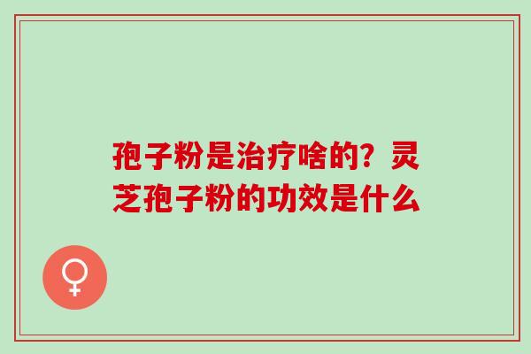 孢子粉是治疗啥的？灵芝孢子粉的功效是什么