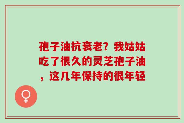 孢子油抗衰老？我姑姑吃了很久的灵芝孢子油，这几年保持的很年轻