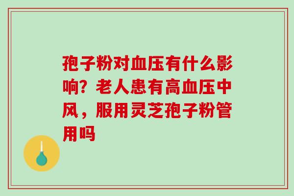 孢子粉对血压有什么影响？老人患有高血压中风，服用灵芝孢子粉管用吗