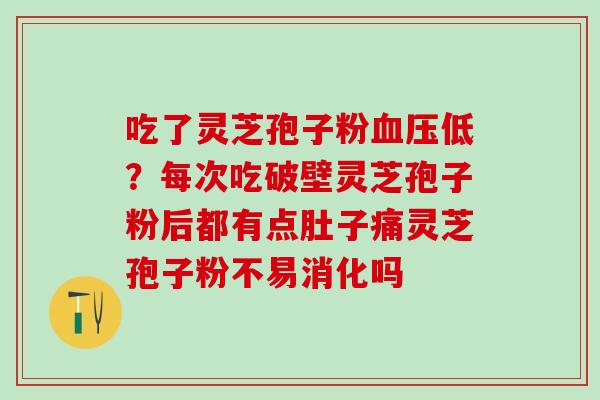 吃了灵芝孢子粉低？每次吃破壁灵芝孢子粉后都有点肚子痛灵芝孢子粉不易消化吗