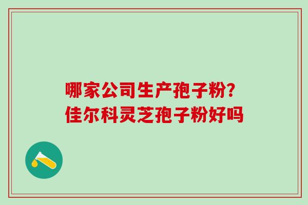 哪家公司生产孢子粉？佳尔科灵芝孢子粉好吗