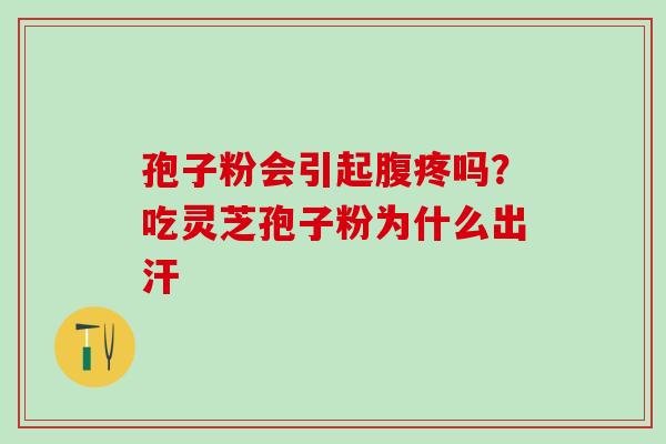 孢子粉会引起腹疼吗?吃灵芝孢子粉为什么出汗 孢子粉会引起腹疼吗?吃灵芝孢子粉为什么出汗
