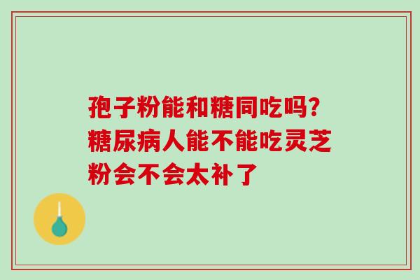 孢子粉能和糖同吃吗？糖尿病人能不能吃灵芝粉会不会太补了