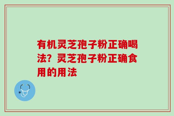 有机灵芝孢子粉正确喝法?灵芝孢子粉正确食用的用法 有机灵芝孢子粉正确喝法?灵芝孢子粉正确食用的用法