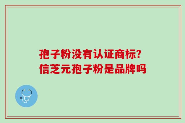 孢子粉没有认证商标？信芝元孢子粉是品牌吗