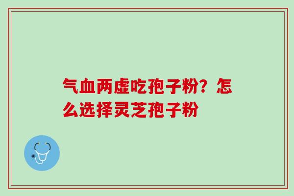 气血两虚吃孢子粉？怎么选择灵芝孢子粉