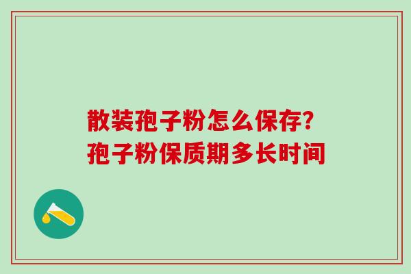 散装孢子粉怎么保存?孢子粉保质期多长时间 散装孢子粉怎么保存?孢子粉保质期多长时间