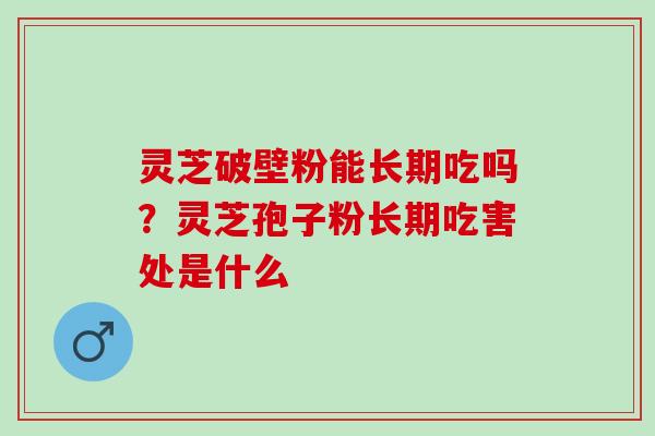灵芝破壁粉能长期吃吗？灵芝孢子粉长期吃害处是什么