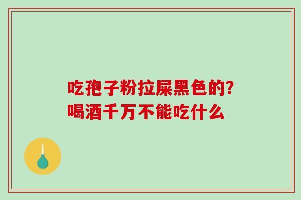 吃孢子粉拉屎黑色的？喝酒千万不能吃什么
