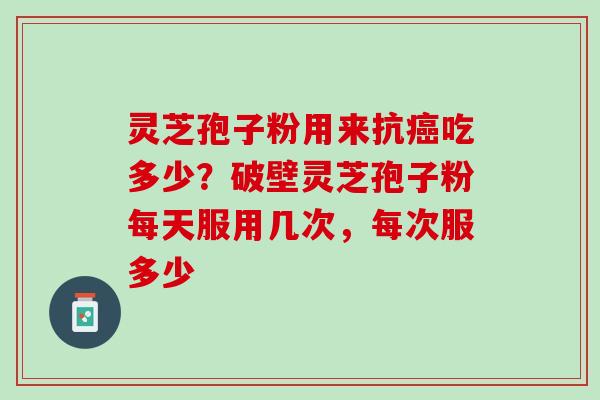 灵芝孢子粉用来抗吃多少?破壁灵芝孢子粉每天服用几次,每次服多少 灵芝孢子粉用来抗吃多少?破壁灵芝孢子粉每天服用几次,每次服多少