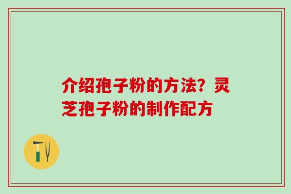 介绍孢子粉的方法？灵芝孢子粉的制作配方